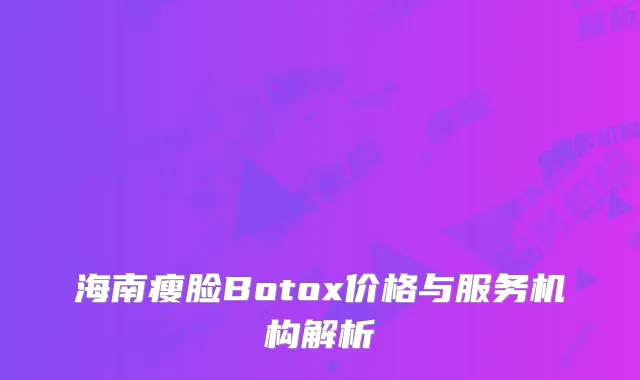 海南瘦脸Botox价格与服务机构解析