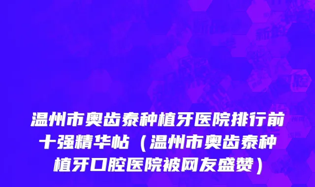 温州市奥齿泰种植牙医院排行前十强精华帖（温州市奥齿泰种植牙口腔医院被网友盛赞）