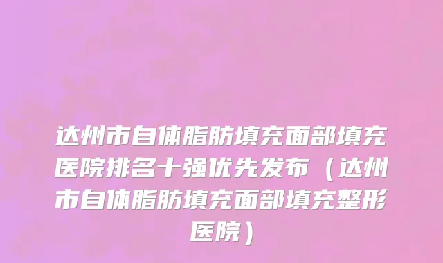 达州市自体脂肪填充面部填充医院排名十强优先发布（达州市自体脂肪填充面部填充整形医院）