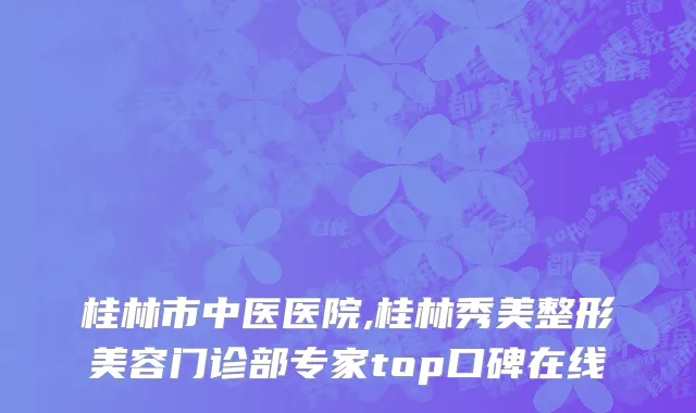 桂林市中医医院,桂林秀美整形美容门诊部专家top口碑在线