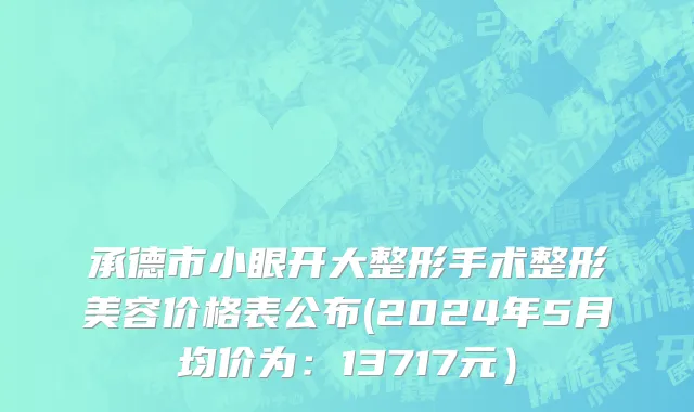 承德市小眼开大整形手术整形美容价格表公布(2024年5月均价为：13717元）