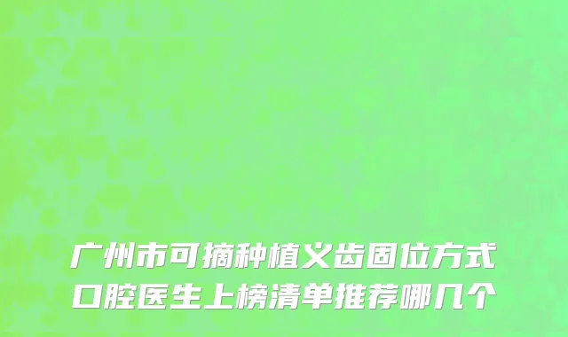广州市可摘种植义齿固位方式口腔医生上榜清单推荐哪几个