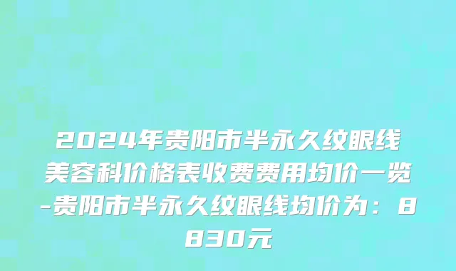 2024年贵阳市半永久纹眼线美容科价格表收费费用均价一览-贵阳市半永久纹眼线均价为：8830元