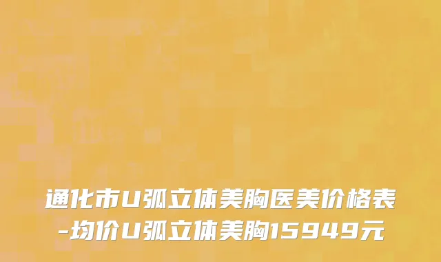 通化市U弧立体美胸医美价格表-均价U弧立体美胸15949元