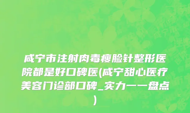 咸宁市注射肉毒瘦脸针整形医院都是好口碑医(咸宁甜心医疗美容门诊部口碑_实力一一盘点)