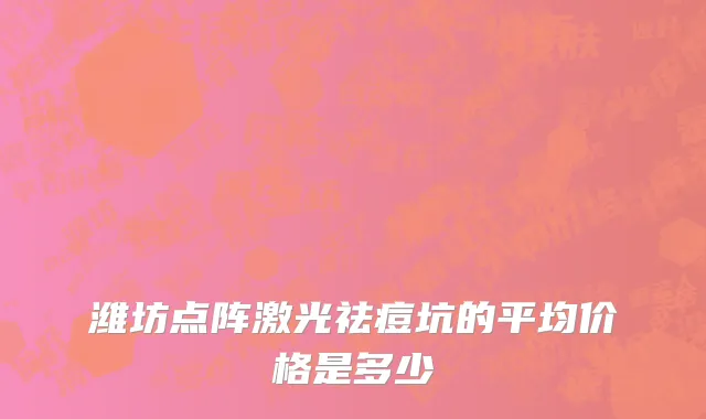 潍坊点阵激光祛痘坑的平均价格是多少