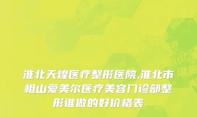 淮北天煌医疗整形医院,淮北市相山爱美尔医疗美容门诊部整形谁做的好价格表