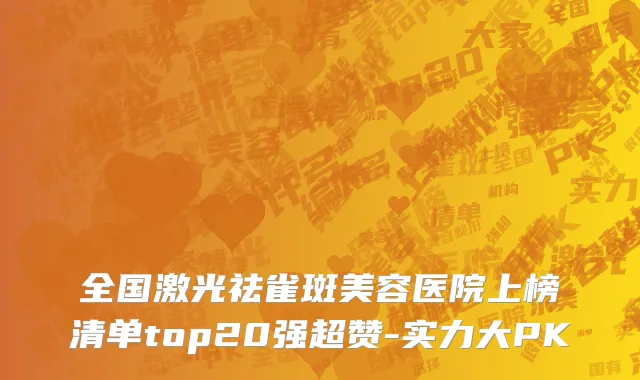 全国激光祛雀斑美容医院上榜清单top20强超赞-实力大PK