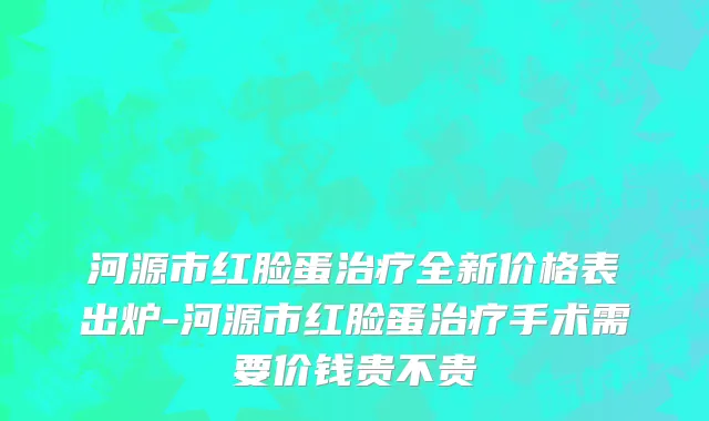 河源市红脸蛋治疗全新价格表出炉-河源市红脸蛋治疗手术需要价钱贵不贵