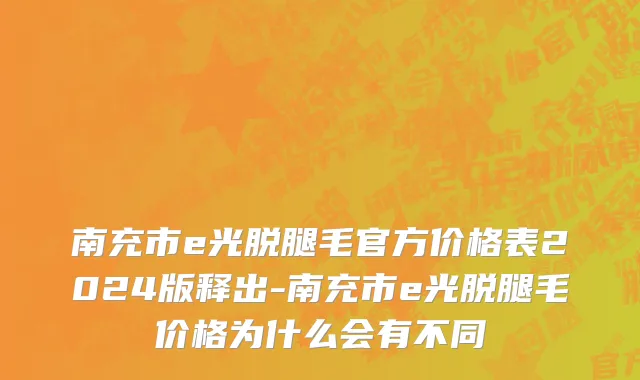 南充市e光脱腿毛官方价格表2024版释出-南充市e光脱腿毛价格为什么会有不同