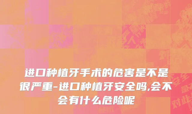 进口种植牙手术的危害是不是很严重-进口种植牙安全吗,会不会有什么危险呢