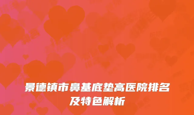 景德镇市鼻基底垫高医院排名及特色解析
