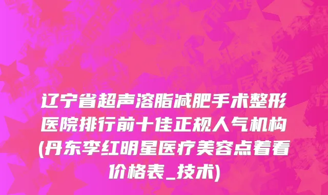 辽宁省超声溶脂减肥手术整形医院排行前十佳正规人气机构(丹东李红明星医疗美容点着看价格表_技术)