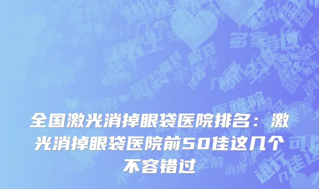 全国激光消掉眼袋医院排名：激光消掉眼袋医院前50佳这几个不容错过