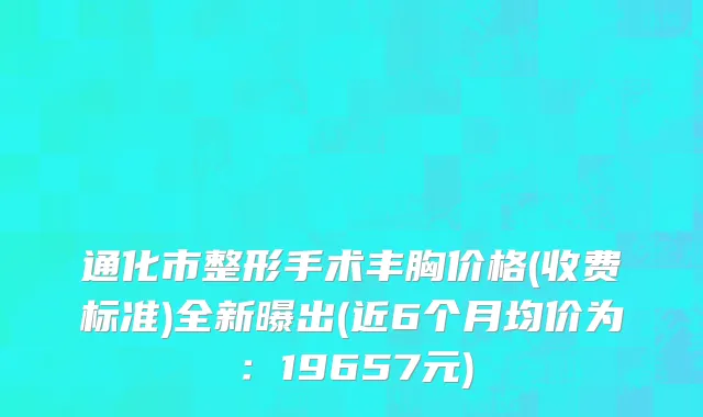 通化市整形手术丰胸价格(收费标准)全新曝出(近6个月均价为：19657元)