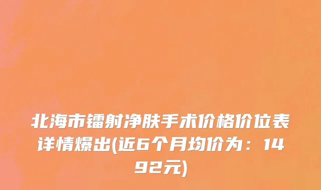 北海市镭射净肤手术价格价位表详情爆出(近6个月均价为：1492元)