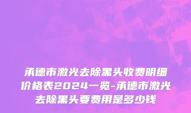 承德市激光去除黑头收费明细价格表2024一览-承德市激光去除黑头要费用是多少钱