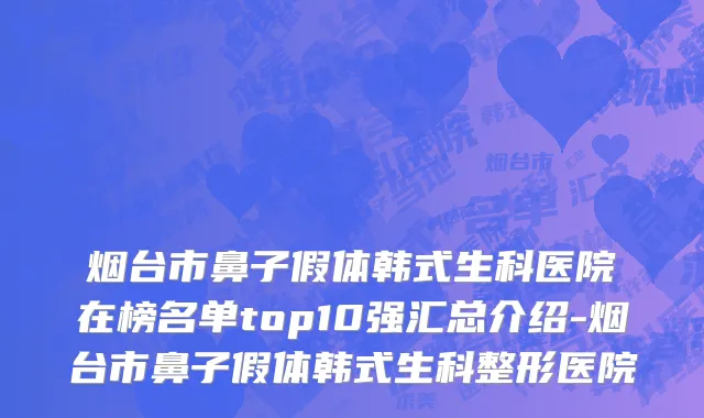烟台市鼻子假体韩式生科医院在榜名单top10强汇总介绍-烟台市鼻子假体韩式生科整形医院