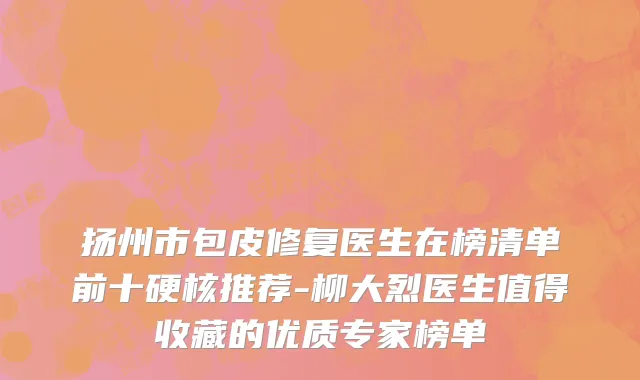 扬州市包皮修复医生在榜清单前十硬核推荐-柳大烈医生值得收藏的优质专家榜单