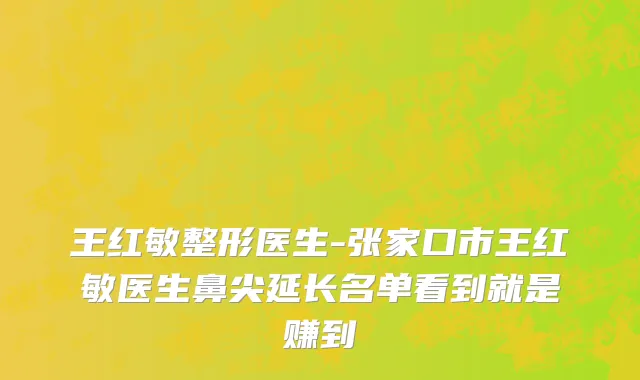 王红敏整形医生-张家口市王红敏医生鼻尖延长名单看到就是赚到
