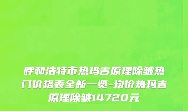 呼和浩特市热玛吉原理除皱热门价格表全新一览-均价热玛吉原理除皱14720元