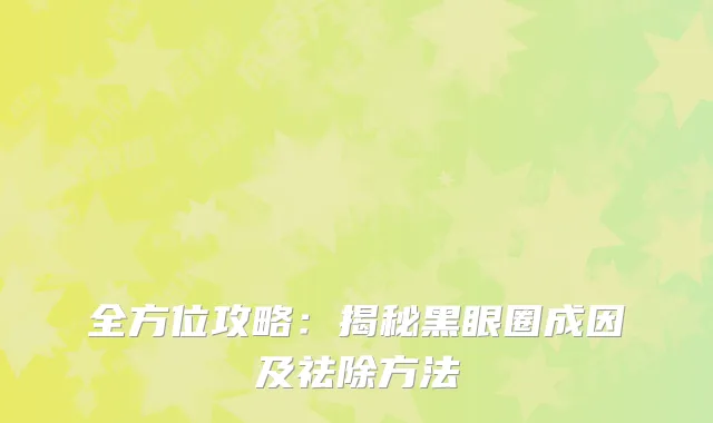 全方位攻略：揭秘黑眼圈成因及祛除方法