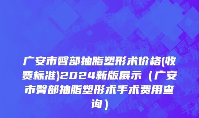 广安市臀部抽脂塑形术价格(收费标准)2024新版展示（广安市臀部抽脂塑形术手术费用查询）