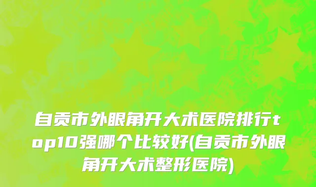 自贡市外眼角开大术医院排行top10强哪个比较好(自贡市外眼角开大术整形医院)