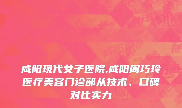 咸阳现代女子医院,咸阳周巧玲医疗美容门诊部从技术、口碑对比实力