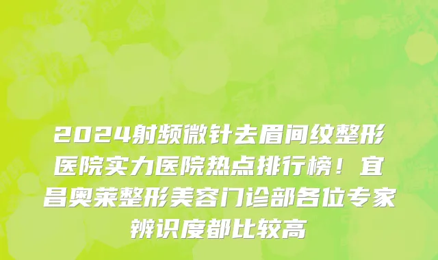 2024射频微针去眉间纹整形医院实力医院热点排行榜!宜昌奥莱整形美容门诊部各位专家辨识度都比较高