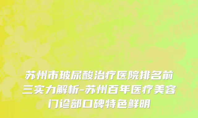 苏州市玻尿酸治疗医院排名前三实力解析-苏州百年医疗美容门诊部口碑特色鲜明