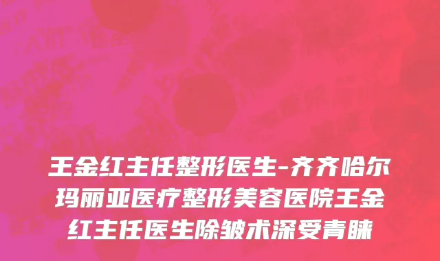 王金红主任整形医生-齐齐哈尔玛丽亚医疗整形美容医院王金红主任医生除皱术深受青睐