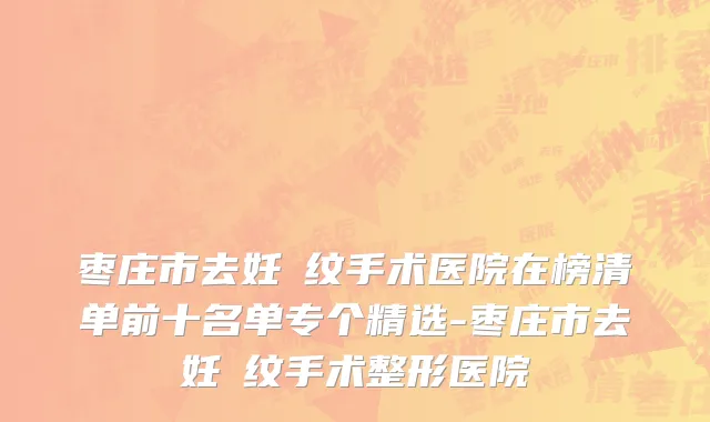 枣庄市去妊姃纹手术医院在榜清单前十名单专个精选-枣庄市去妊姃纹手术整形医院