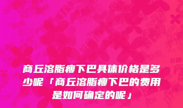 商丘溶脂瘦下巴具体价格是多少呢「商丘溶脂瘦下巴的费用是如何确定的呢」