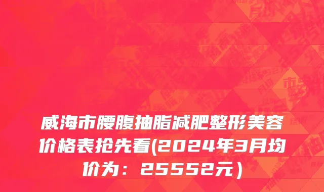 威海市腰腹抽脂减肥整形美容价格表抢先看(2024年3月均价为：25552元）
