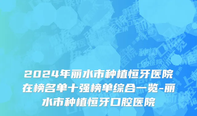 2024年丽水市种植恒牙医院在榜名单十强榜单综合一览-丽水市种植恒牙口腔医院