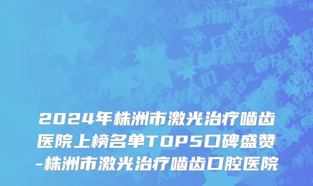 2024年株洲市激光治疗啮齿医院上榜名单TOP5口碑盛赞-株洲市激光治疗啮齿口腔医院