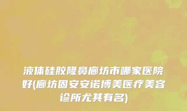 液体硅胶隆鼻廊坊市哪家医院好(廊坊固安安诺博美医疗美容诊所尤其有名)