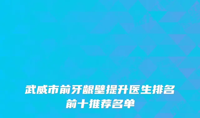 武威市前牙龈壁提升医生排名前十推荐名单