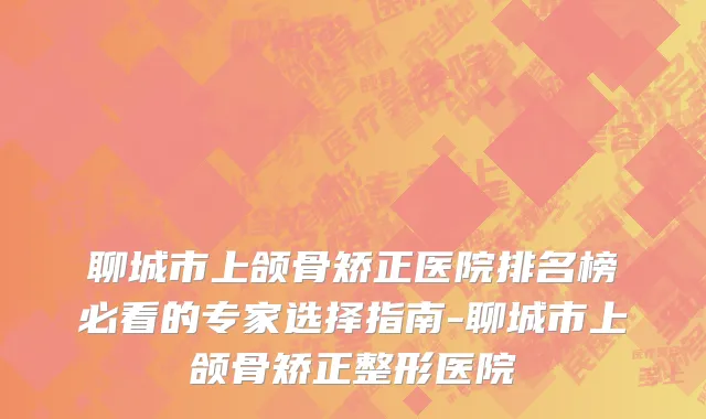 聊城市上颌骨矫正医院排名榜必看的专家选择指南-聊城市上颌骨矫正整形医院