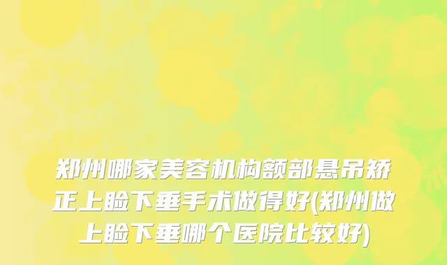 郑州哪家美容机构额部悬吊矫正上睑下垂手术做得好(郑州做上睑下垂哪个医院比较好)