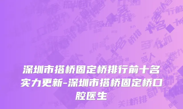 深圳市搭桥固定桥排行前十名实力更新-深圳市搭桥固定桥口腔医生