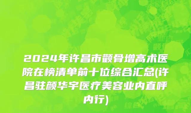 2024年许昌市颧骨增高术医院在榜清单前十位综合汇总(许昌驻颜华宇医疗美容业内直呼内行)