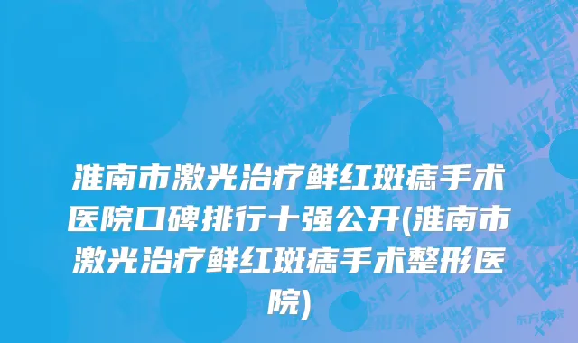 淮南市激光治疗鲜红斑痣手术医院口碑排行十强公开(淮南市激光治疗鲜红斑痣手术整形医院)