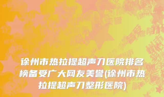 徐州市热拉提超声刀医院排名榜备受广大网友美誉(徐州市热拉提超声刀整形医院)