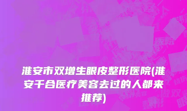 淮安市双增生眼皮整形医院(淮安千合医疗美容去过的人都来推荐)