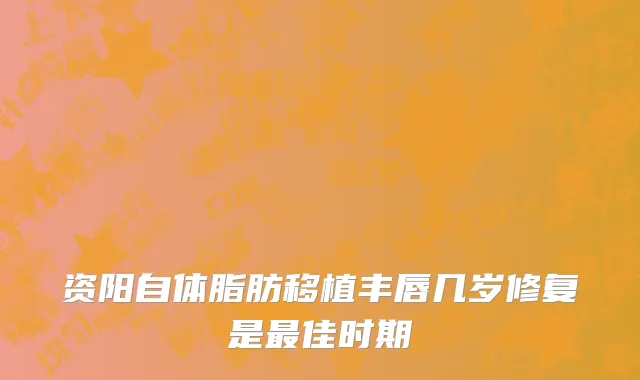 资阳自体脂肪移植丰唇几岁修复是最佳时期
