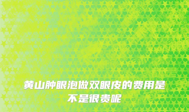 黄山肿眼泡做双眼皮的费用是不是很贵呢