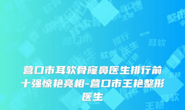 营口市耳软骨窿鼻医生排行前十强惊艳亮相-营口市王艳整形医生