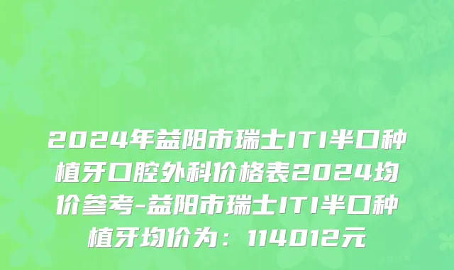 2024年益阳市瑞士ITI半口种植牙口腔外科价格表2024均价参考-益阳市瑞士ITI半口种植牙均价为：114012元
